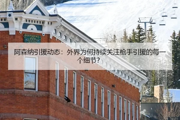 阿森纳引援动态：外界为何持续关注枪手引援的每一个细节？